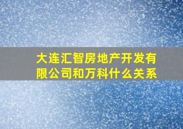 大连汇智房地产开发有限公司和万科什么关系