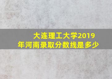 大连理工大学2019年河南录取分数线是多少