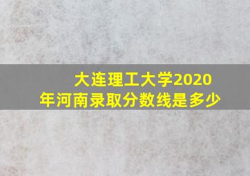 大连理工大学2020年河南录取分数线是多少