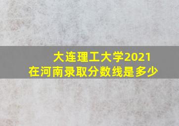 大连理工大学2021在河南录取分数线是多少