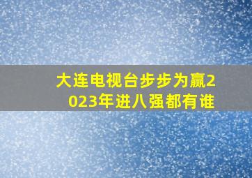 大连电视台步步为赢2023年进八强都有谁