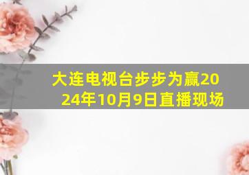 大连电视台步步为赢2024年10月9日直播现场