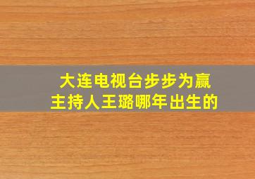 大连电视台步步为赢主持人王璐哪年出生的