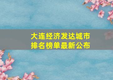 大连经济发达城市排名榜单最新公布