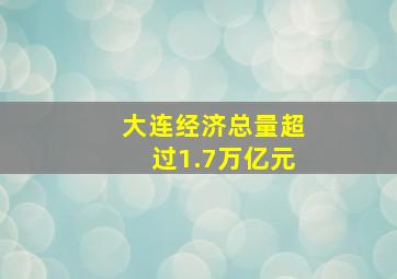 大连经济总量超过1.7万亿元