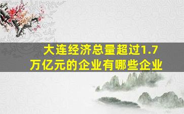 大连经济总量超过1.7万亿元的企业有哪些企业