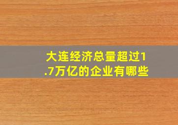 大连经济总量超过1.7万亿的企业有哪些