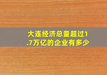 大连经济总量超过1.7万亿的企业有多少