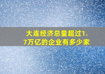 大连经济总量超过1.7万亿的企业有多少家