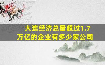 大连经济总量超过1.7万亿的企业有多少家公司