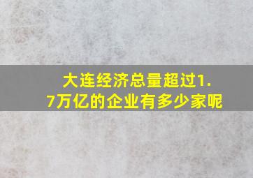 大连经济总量超过1.7万亿的企业有多少家呢