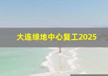 大连绿地中心复工2025