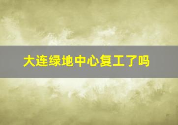 大连绿地中心复工了吗