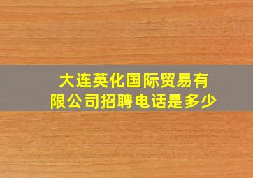 大连英化国际贸易有限公司招聘电话是多少