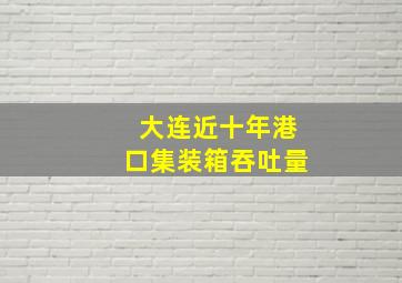 大连近十年港口集装箱吞吐量