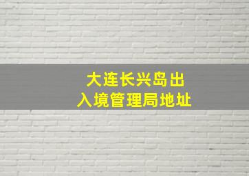 大连长兴岛出入境管理局地址