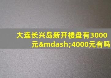 大连长兴岛新开楼盘有3000元—4000元有吗