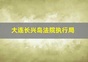 大连长兴岛法院执行局