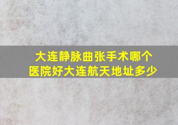 大连静脉曲张手术哪个医院好大连航天地址多少