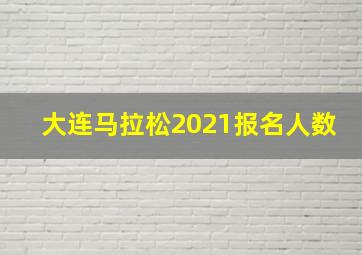 大连马拉松2021报名人数