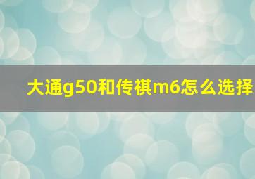 大通g50和传祺m6怎么选择