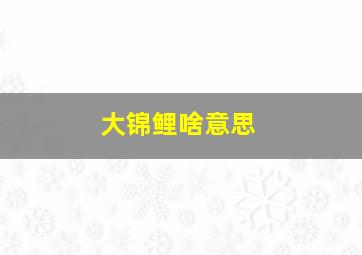 大锦鲤啥意思