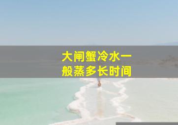 大闸蟹冷水一般蒸多长时间