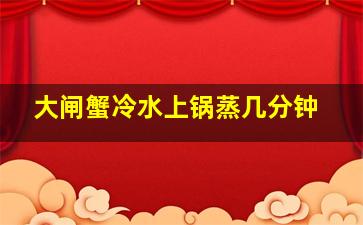 大闸蟹冷水上锅蒸几分钟