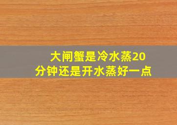 大闸蟹是冷水蒸20分钟还是开水蒸好一点