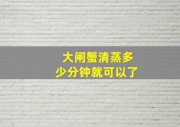 大闸蟹清蒸多少分钟就可以了