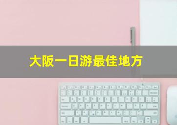 大阪一日游最佳地方