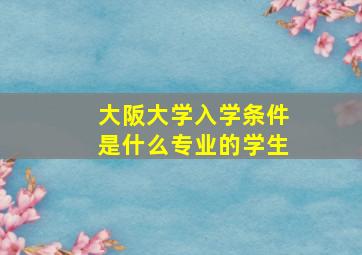 大阪大学入学条件是什么专业的学生