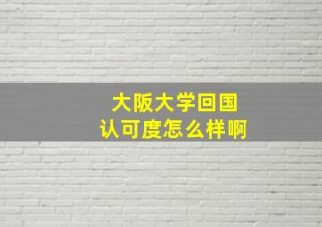 大阪大学回国认可度怎么样啊