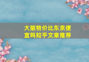 大阪物价比东京便宜吗知乎文章推荐