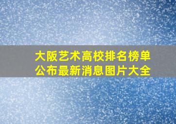 大阪艺术高校排名榜单公布最新消息图片大全