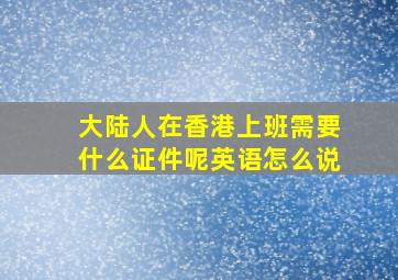 大陆人在香港上班需要什么证件呢英语怎么说