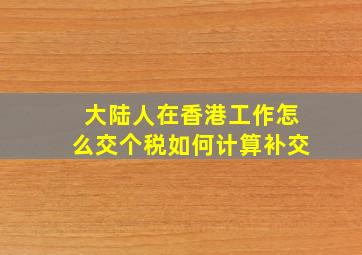 大陆人在香港工作怎么交个税如何计算补交