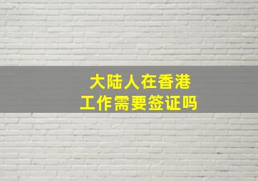 大陆人在香港工作需要签证吗