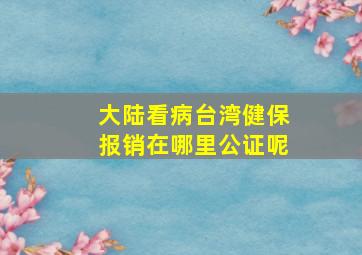 大陆看病台湾健保报销在哪里公证呢