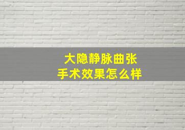 大隐静脉曲张手术效果怎么样