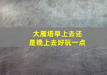 大雁塔早上去还是晚上去好玩一点