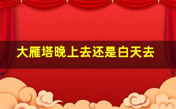 大雁塔晚上去还是白天去