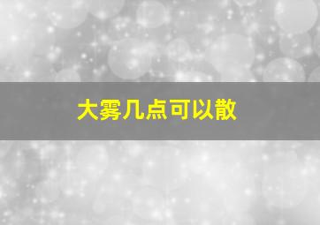 大雾几点可以散