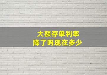 大额存单利率降了吗现在多少