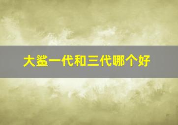 大鲨一代和三代哪个好