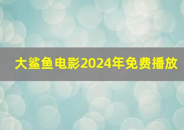 大鲨鱼电影2024年免费播放