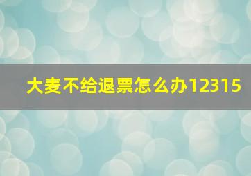 大麦不给退票怎么办12315