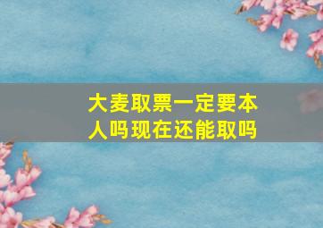 大麦取票一定要本人吗现在还能取吗