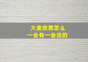 大麦放票怎么一会有一会没的