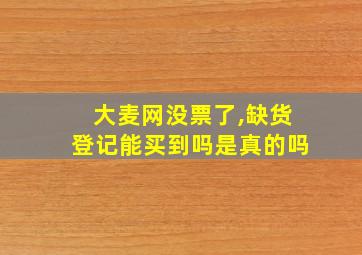 大麦网没票了,缺货登记能买到吗是真的吗